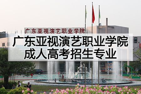 广东亚视演艺职业学院成人高考专业招生简章