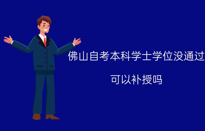 佛山自考本科学士学位没通过，可以补授吗？