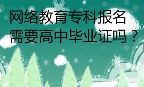 网络教育专科报名需要高中毕业证吗