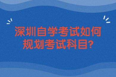 深圳自学考试如何规划考试科目?