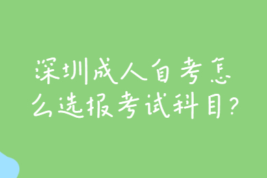 深圳成人自考怎么选报考试科目?