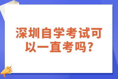 深圳自学考试可以一直考吗?